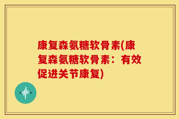 康复森氨糖软骨素(康复森氨糖软骨素：有效促进关节康复)