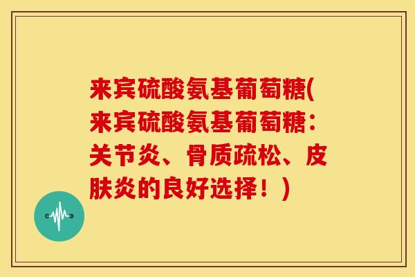 来宾硫酸氨基葡萄糖(来宾硫酸氨基葡萄糖：关节炎、骨质疏松、皮肤炎的良好选择！)