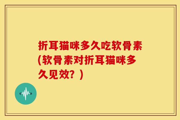 折耳猫咪多久吃软骨素(软骨素对折耳猫咪多久见效?)-第1张图片-关节骑士 折耳猫咪多久吃软骨素(软骨素对折耳猫咪多久见效?)-第1张图片-关节骑士