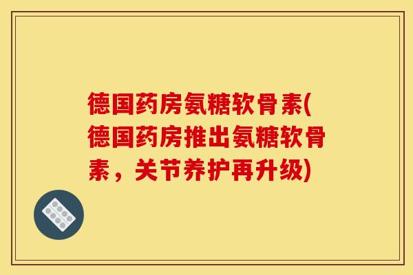 德国药房氨糖软骨素(德国药房推出氨糖软骨素，关节养护再升级)