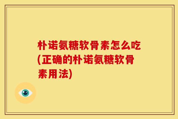 朴诺氨糖软骨素怎么吃(正确的朴诺氨糖软骨素用法)