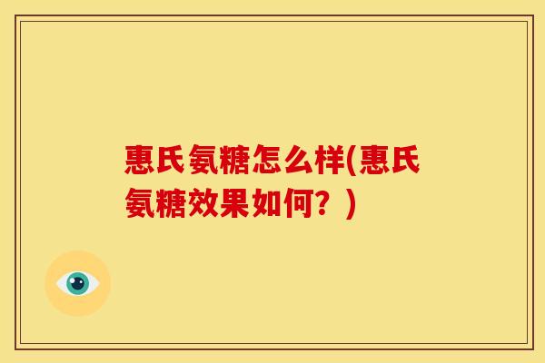 惠氏氨糖怎么样(惠氏氨糖效果如何？)