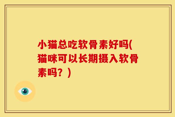 小猫总吃软骨素好吗(猫咪可以长期摄入软骨素吗？)