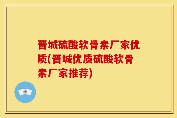 晋城硫酸软骨素厂家优质(晋城优质硫酸软骨素厂家推荐)-第1张图片-关节骑士