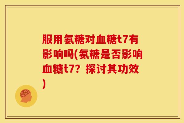 服用氨糖对血糖t7有影响吗(氨糖是否影响血糖t7？探讨其功效)