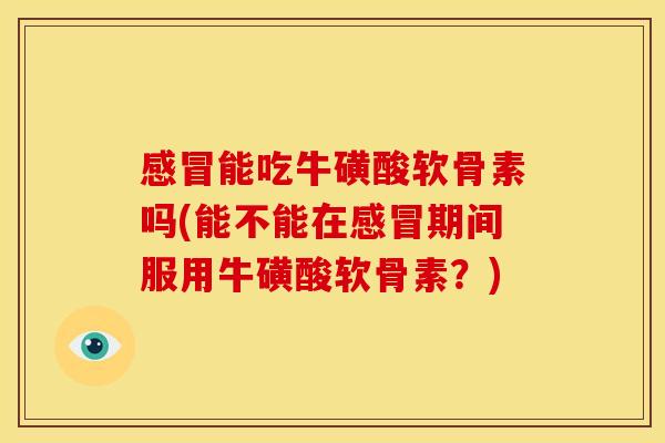 感冒能吃牛磺酸软骨素吗(能不能在感冒期间服用牛磺酸软骨素？)