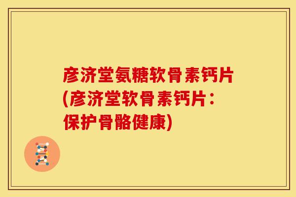 彦济堂氨糖软骨素钙片(彦济堂软骨素钙片:保护骨骼健康)-第1张图片-关节骑士 彦济堂氨糖软骨素钙片(彦济堂软骨素钙片:保护骨骼健康)-第1张图片-关节骑士