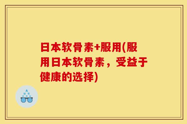 日本软骨素+服用(服用日本软骨素，受益于健康的选择)