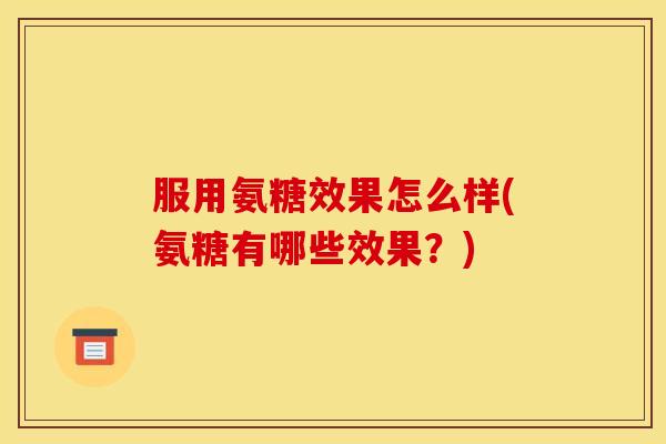 服用氨糖效果怎么样(氨糖有哪些效果？)