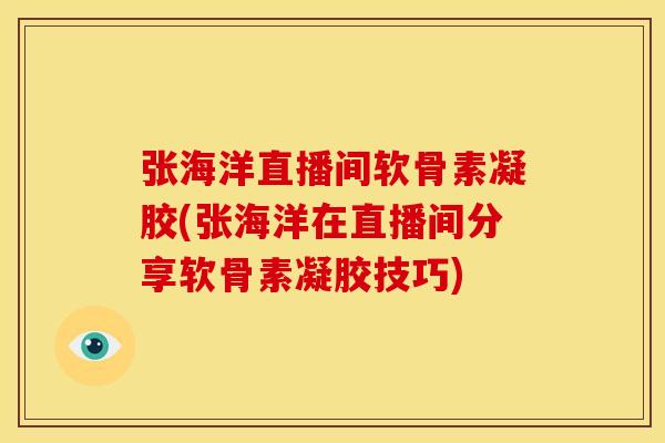 张海洋直播间软骨素凝胶(张海洋在直播间分享软骨素凝胶技巧)