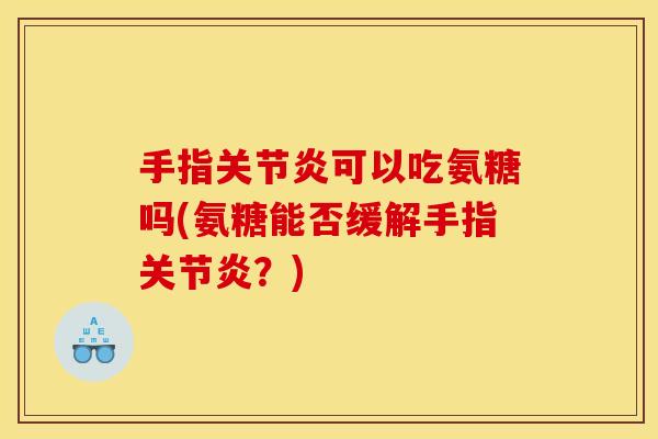 手指关节炎可以吃氨糖吗(氨糖能否缓解手指关节炎？)