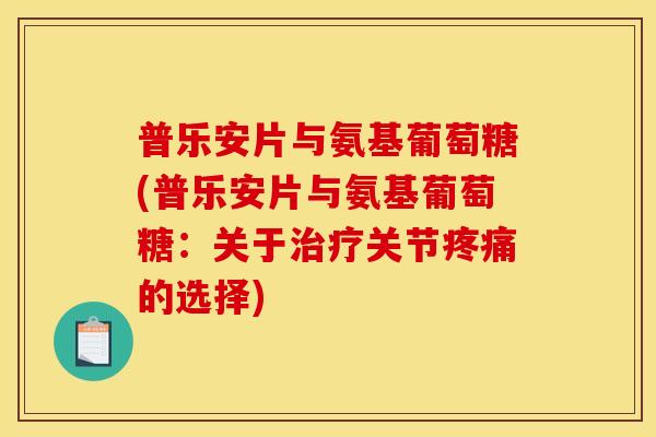 普乐安片与氨基葡萄糖(普乐安片与氨基葡萄糖：关于治疗关节疼痛的选择)