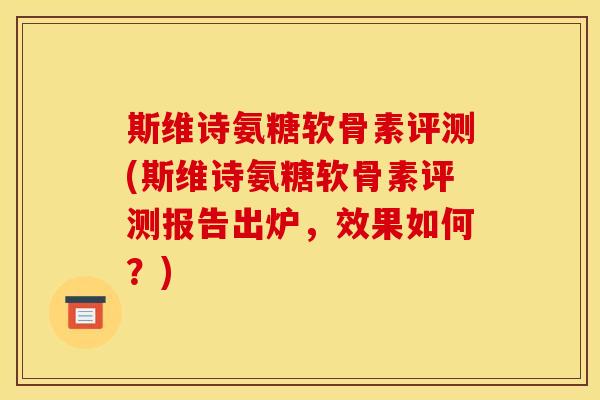 斯维诗氨糖软骨素评测(斯维诗氨糖软骨素评测报告出炉，效果如何？)