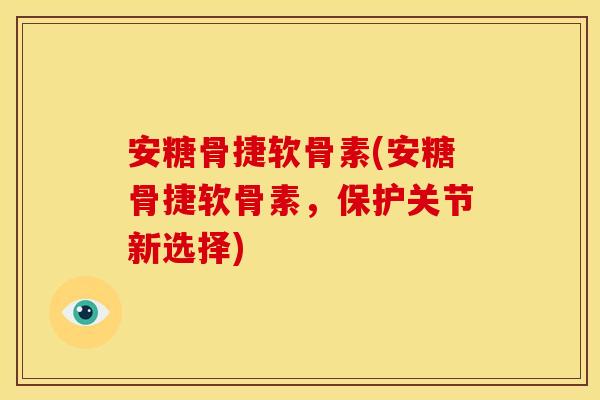 安糖骨捷软骨素(安糖骨捷软骨素，保护关节新选择)