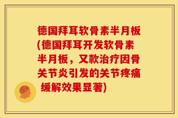 德国拜耳软骨素半月板(德国拜耳开发软骨素半月板，又款治疗因骨关节炎引发的关节疼痛 缓解效果显著)