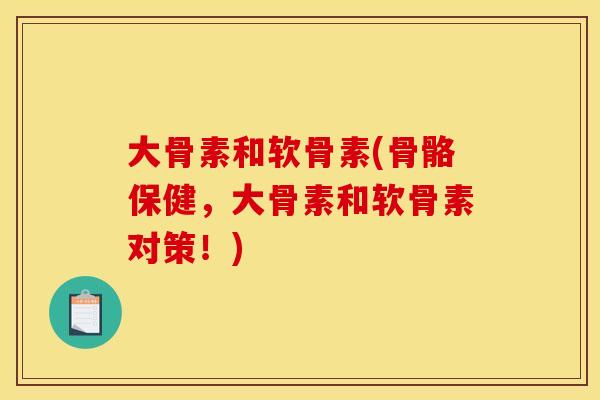 大骨素和软骨素(骨骼保健，大骨素和软骨素对策！)