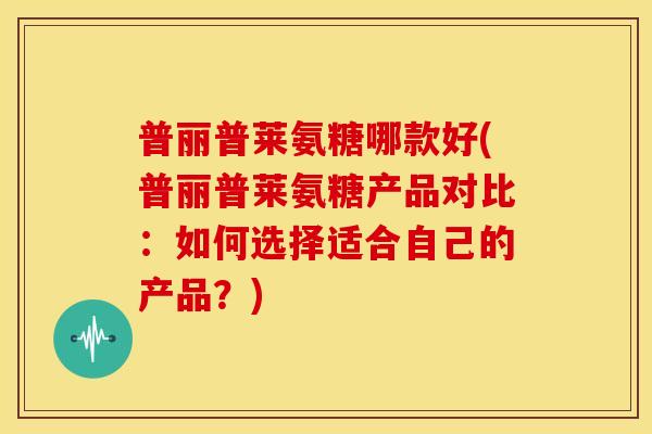 普丽普莱氨糖哪款好(普丽普莱氨糖产品对比:如何选择适合自己的产品?)-第1张图片-关节骑士 普丽普莱氨糖哪款好(普丽普莱氨糖产品对比:如何选择适合自己的产品?)-第1张图片-关节骑士