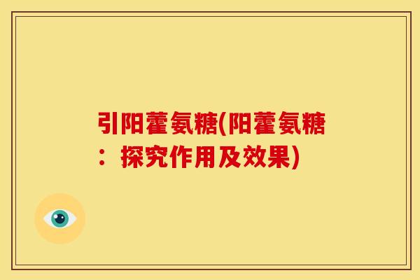 引阳藿氨糖(阳藿氨糖:探究作用及效果)-第1张图片-关节骑士 引阳藿氨糖(阳藿氨糖:探究作用及效果)-第1张图片-关节骑士
