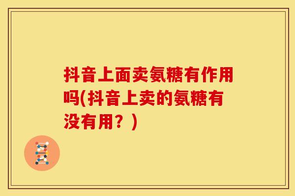 抖音上面卖氨糖有作用吗(抖音上卖的氨糖有没有用？)-第1张图片-关节骑士