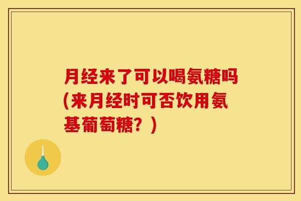 月经来了可以喝氨糖吗(来月经时可否饮用氨基葡萄糖?)-第1张图片-关节骑士 月经来了可以喝氨糖吗(来月经时可否饮用氨基葡萄糖?)-第1张图片-关节骑士
