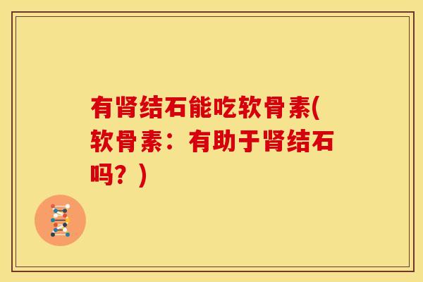 有肾结石能吃软骨素(软骨素：有助于肾结石吗？)