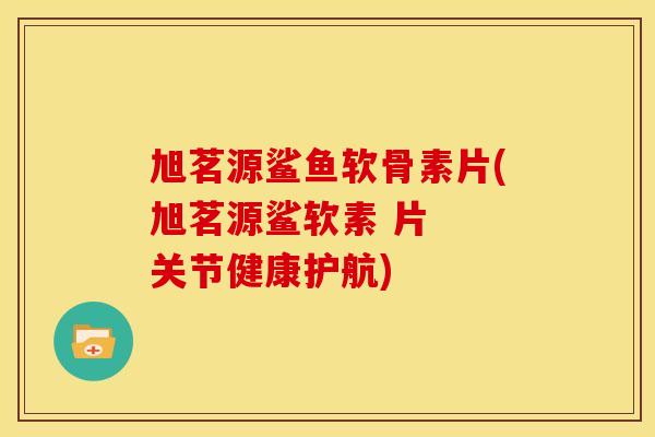 旭茗源鲨鱼软骨素片(旭茗源鲨软素 片  关节健康护航)-第1张图片-关节骑士