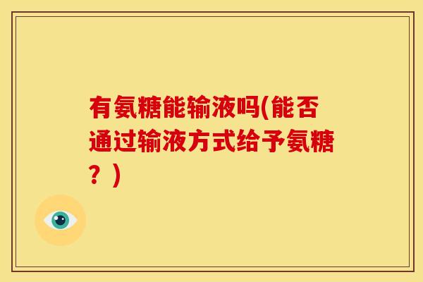 有氨糖能输液吗(能否通过输液方式给予氨糖？)