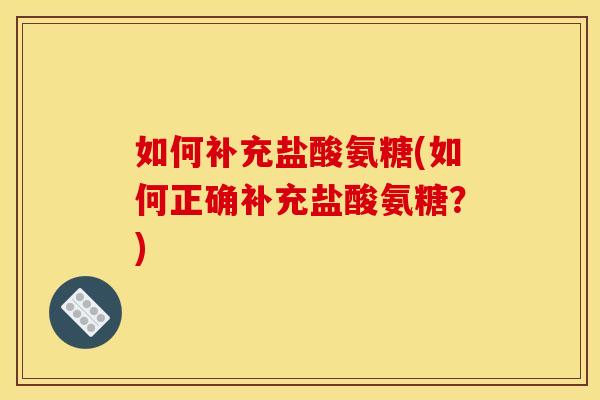如何补充盐酸氨糖(如何正确补充盐酸氨糖？)