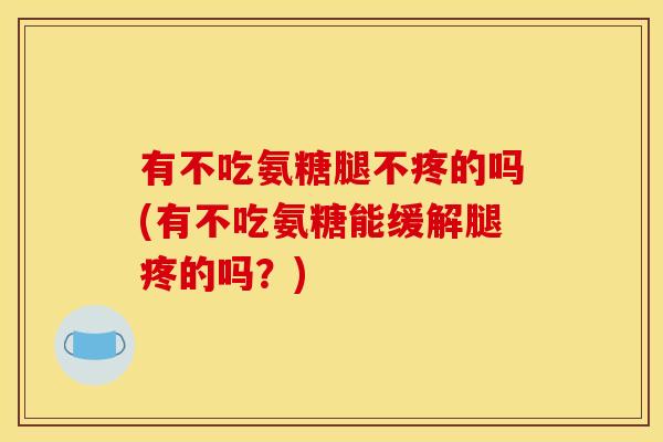 有不吃氨糖腿不疼的吗(有不吃氨糖能缓解腿疼的吗？)
