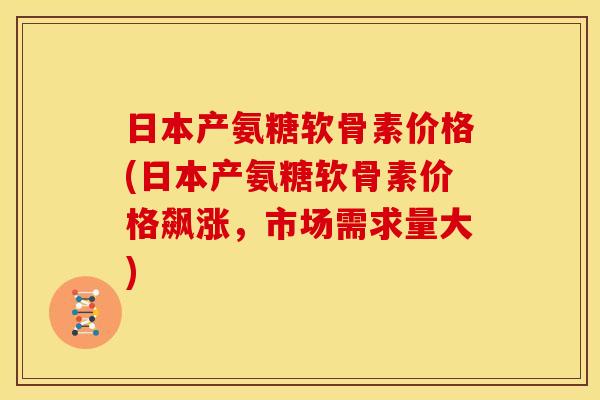 日本产氨糖软骨素价格(日本产氨糖软骨素价格飙涨，市场需求量大)
