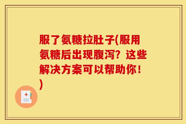 服了氨糖拉肚子(服用氨糖后出现腹泻？这些解决方案可以帮助你！)
