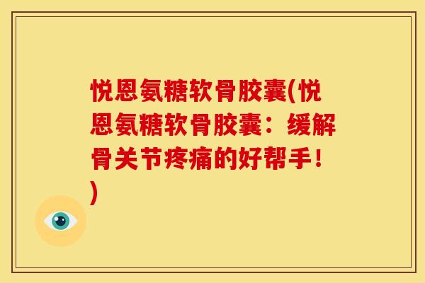 悦恩氨糖软骨胶囊(悦恩氨糖软骨胶囊：缓解骨关节疼痛的好帮手！)