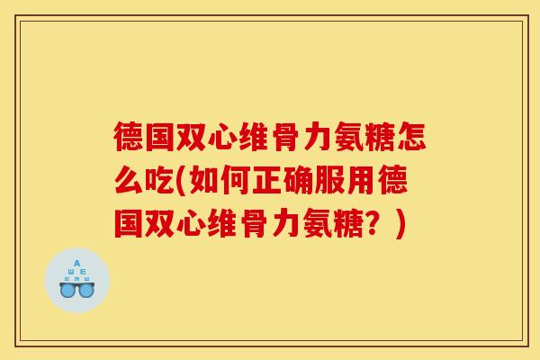 德国双心维骨力氨糖怎么吃(如何正确服用德国双心维骨力氨糖？)