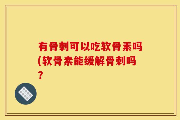 有骨刺可以吃软骨素吗(软骨素能缓解骨刺吗？