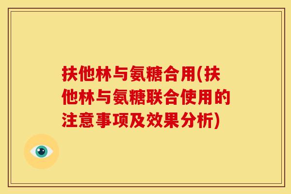扶他林与氨糖合用(扶他林与氨糖联合使用的注意事项及效果分析)-第1张图片-关节骑士 扶他林与氨糖合用(扶他林与氨糖联合使用的注意事项及效果分析)-第1张图片-关节骑士