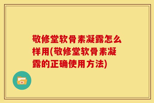 敬修堂软骨素凝露怎么样用(敬修堂软骨素凝露的正确使用方法)