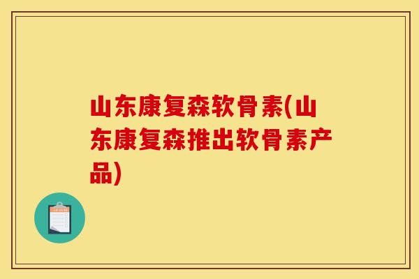 山东康复森软骨素(山东康复森推出软骨素产品)