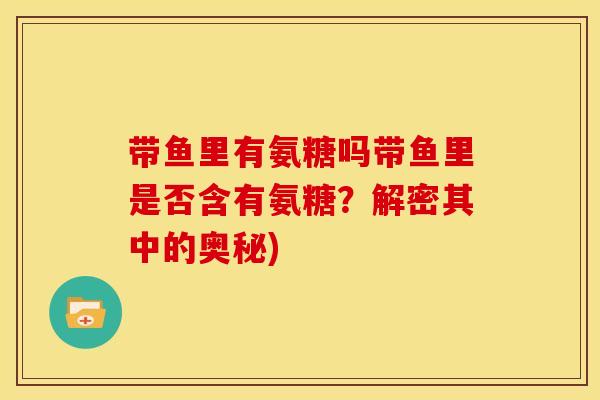 带鱼里有氨糖吗带鱼里是否含有氨糖?解密其中的奥秘)-第1张图片-关节骑士 带鱼里有氨糖吗带鱼里是否含有氨糖?解密其中的奥秘)-第1张图片-关节骑士