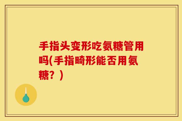 手指头变形吃氨糖管用吗(手指畸形能否用氨糖？)