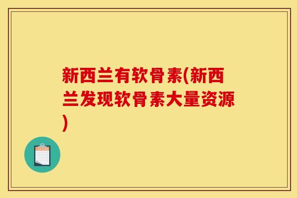 新西兰有软骨素(新西兰发现软骨素大量资源)-第1张图片-关节骑士