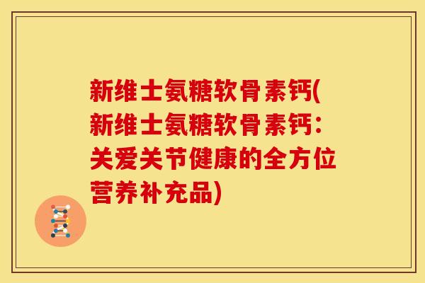 新维士氨糖软骨素钙(新维士氨糖软骨素钙：关爱关节健康的全方位营养补充品)