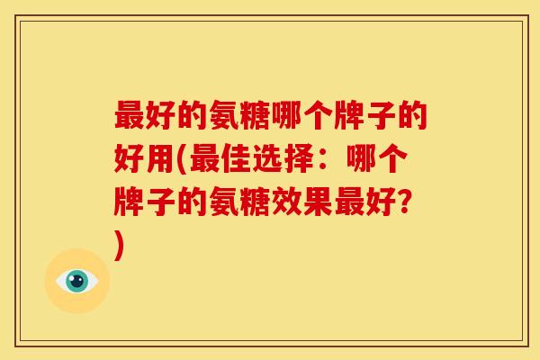 最好的氨糖哪个牌子的好用(最佳选择：哪个牌子的氨糖效果最好？)