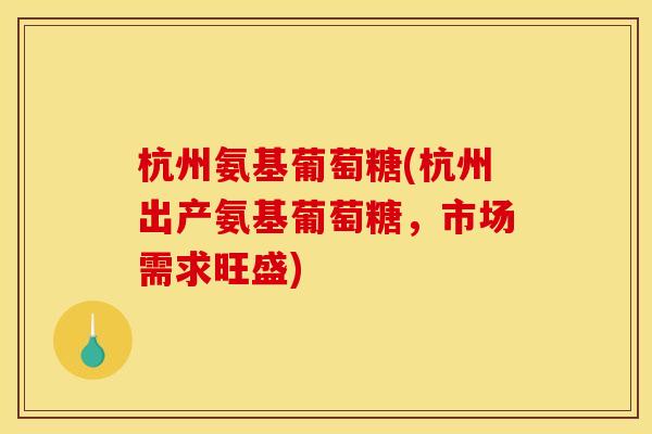 杭州氨基葡萄糖(杭州出产氨基葡萄糖，市场需求旺盛)