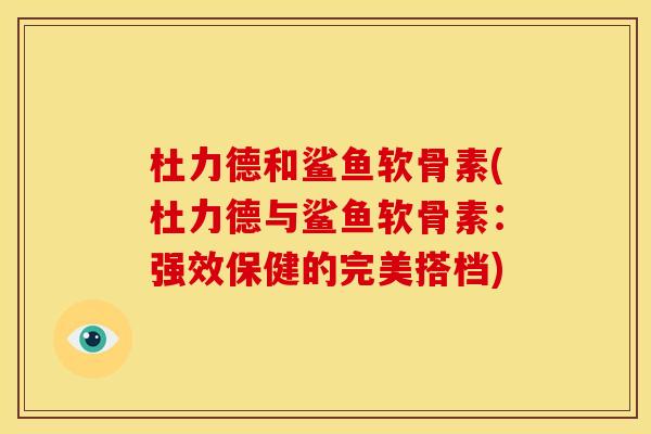 杜力德和鲨鱼软骨素(杜力德与鲨鱼软骨素：强效保健的完美搭档)