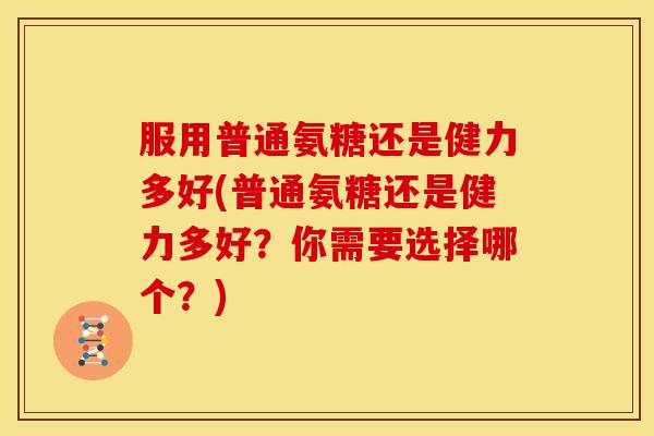 服用普通氨糖还是健力多好(普通氨糖还是健力多好？你需要选择哪个？)