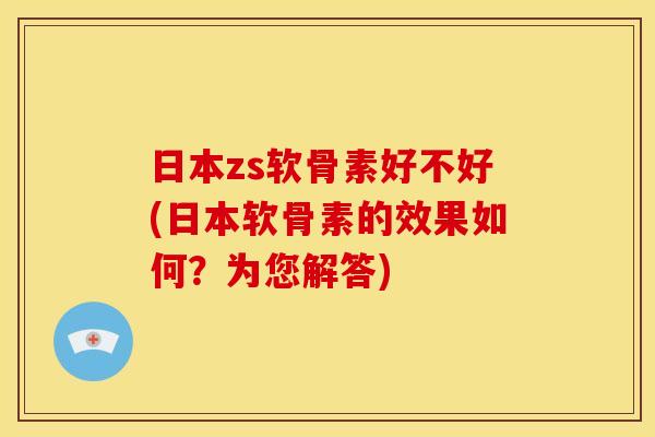 日本zs软骨素好不好(日本软骨素的效果如何?为您解答)-第1张图片-关节骑士 日本zs软骨素好不好(日本软骨素的效果如何?为您解答)-第1张图片-关节骑士