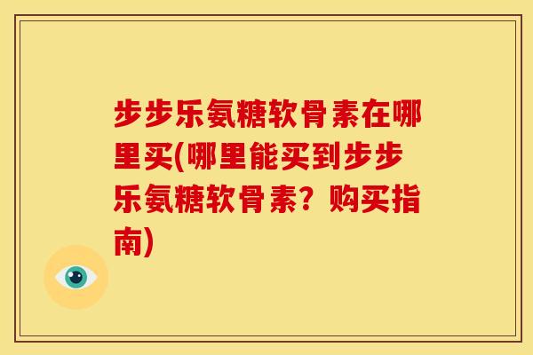 步步乐氨糖软骨素在哪里买(哪里能买到步步乐氨糖软骨素？购买指南)