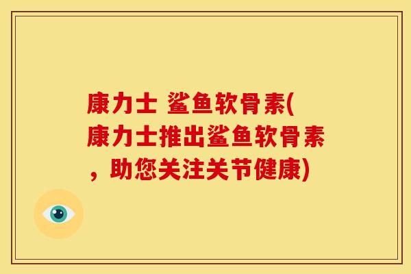 康力士 鲨鱼软骨素(康力士推出鲨鱼软骨素，助您关注关节健康)-第1张图片-关节骑士