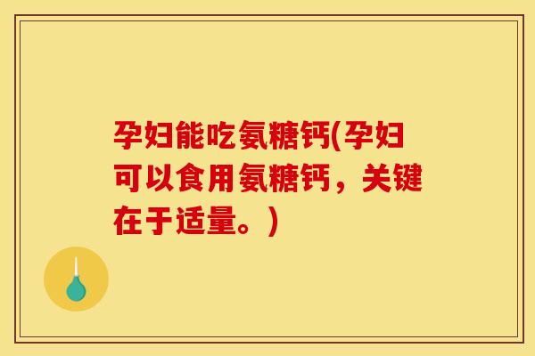 孕妇能吃氨糖钙(孕妇可以食用氨糖钙，关键在于适量。)
