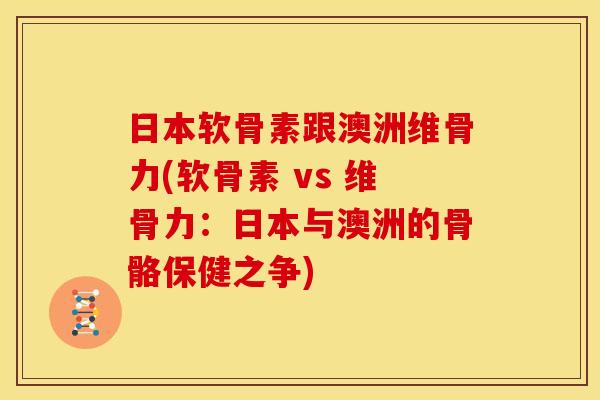 日本软骨素跟澳洲维骨力(软骨素 vs 维骨力：日本与澳洲的骨骼保健之争)